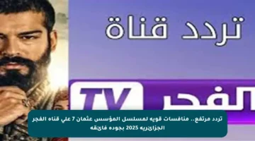 تردد مرتفع.. منافسات قوية لمسلسل المؤسس عثمان 7 على قناة الفجر الجزائرية 2025 بجودة فائقة